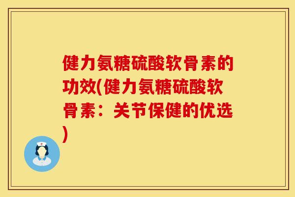 健力氨糖硫酸软骨素的功效(健力氨糖硫酸软骨素:关节保健的优选)