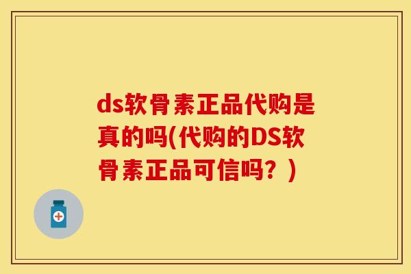 ds软骨素正品代购是真的吗(代购的DS软骨素正品可信吗？)