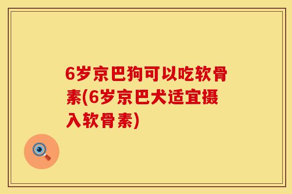 6岁京巴狗可以吃软骨素(6岁京巴犬适宜摄入软骨素)