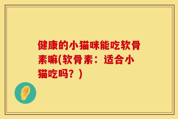 健康的小猫咪能吃软骨素嘛(软骨素：适合小猫吃吗？)