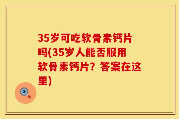 35岁可吃软骨素钙片吗(35岁人能否服用软骨素钙片？答案在这里)
