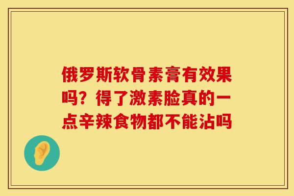 俄罗斯软骨素膏有效果吗?得了激素脸真的一点辛辣食物都不能沾吗 俄罗斯软骨素膏有效果吗?得了激素脸真的一点辛辣食物都不能沾吗