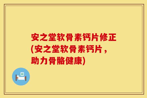 安之堂软骨素钙片修正(安之堂软骨素钙片，助力骨骼健康)