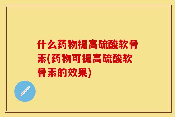 什么药物提高硫酸软骨素(药物可提高硫酸软骨素的效果)