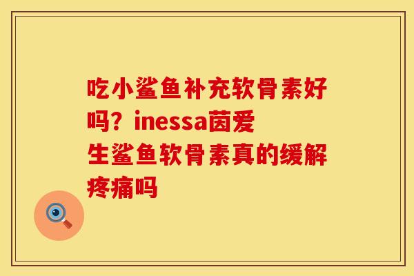 吃小鲨鱼补充软骨素好吗？inessa茵爱生鲨鱼软骨素真的缓解疼痛吗