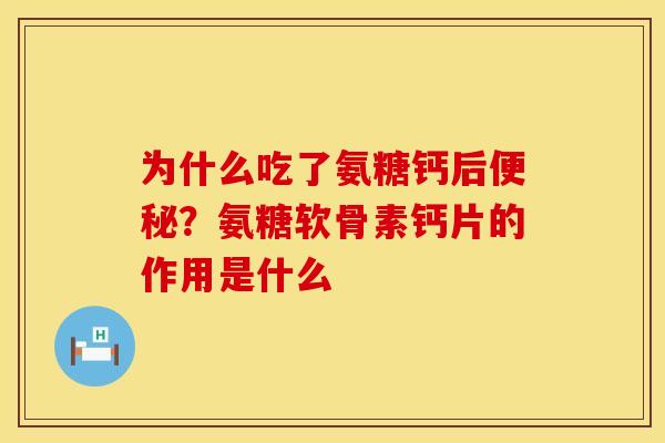 为什么吃了氨糖钙后便秘？氨糖软骨素钙片的作用是什么