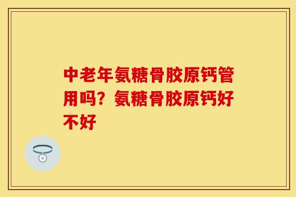 中老年氨糖骨胶原钙管用吗？氨糖骨胶原钙好不好