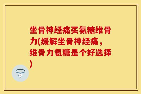 坐骨神经痛买氨糖维骨力(缓解坐骨神经痛，维骨力氨糖是个好选择)