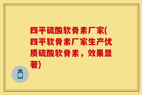四平硫酸软骨素厂家(四平软骨素厂家生产优质硫酸软骨素，效果显著)