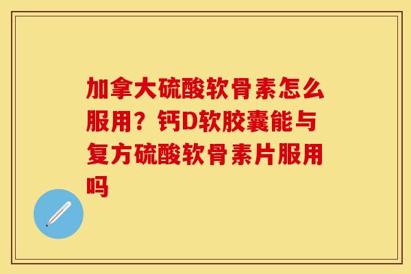 加拿大硫酸软骨素怎么服用？钙D软胶囊能与复方硫酸软骨素片服用吗