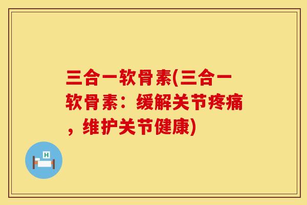 三合一软骨素(三合一软骨素：缓解关节疼痛，维护关节健康)