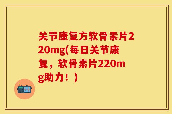关节康复方软骨素片220mg(每日关节康复，软骨素片220mg助力！)