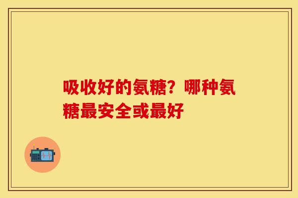 吸收好的氨糖？哪种氨糖最安全或最好