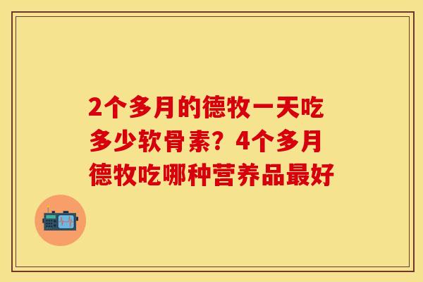 2个多月的德牧一天吃多少软骨素？4个多月德牧吃哪种营养品最好