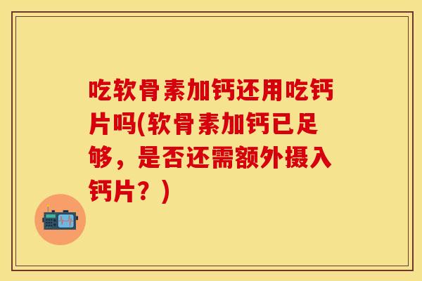 吃软骨素加钙还用吃钙片吗(软骨素加钙已足够，是否还需额外摄入钙片？)
