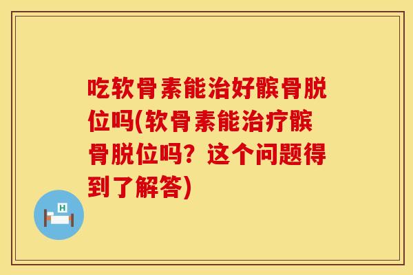 吃软骨素能治好髌骨脱位吗(软骨素能治疗髌骨脱位吗？这个问题得到了解答)