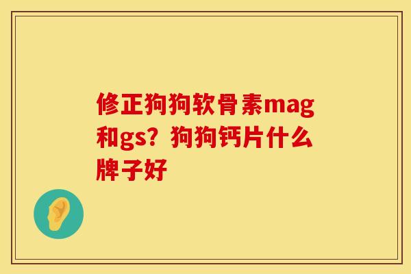 修正狗狗软骨素mag和gs？狗狗钙片什么牌子好