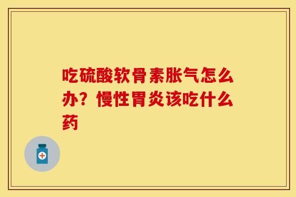 吃硫酸软骨素胀气怎么办？慢性胃炎该吃什么药