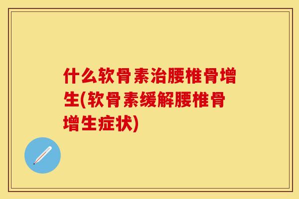什么软骨素治腰椎骨增生(软骨素缓解腰椎骨增生症状)