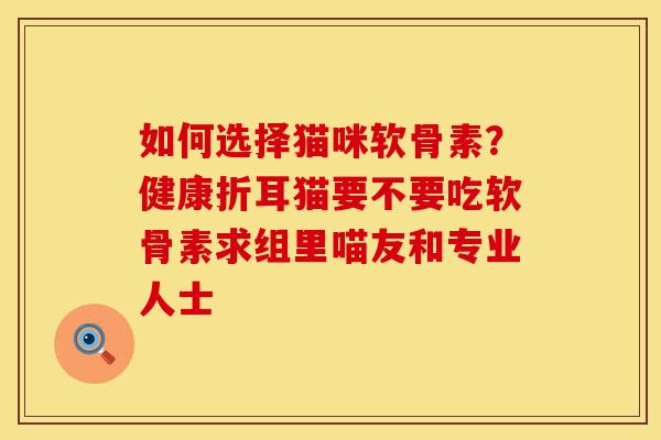 如何选择猫咪软骨素？健康折耳猫要不要吃软骨素求组里喵友和专业人士