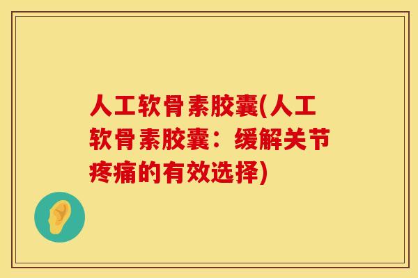 人工软骨素胶囊(人工软骨素胶囊：缓解关节疼痛的有效选择)