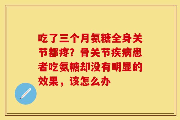 吃了三个月氨糖全身关节都疼？骨关节疾病患者吃氨糖却没有明显的效果，该怎么办