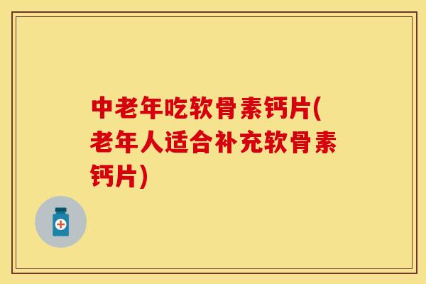 中老年吃软骨素钙片(老年人适合补充软骨素钙片)
