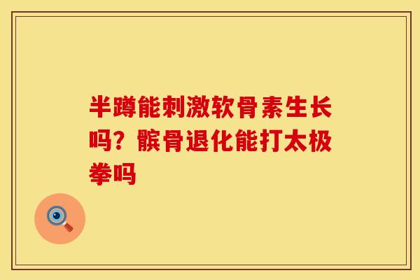 半蹲能刺激软骨素生长吗？髌骨退化能打太极拳吗