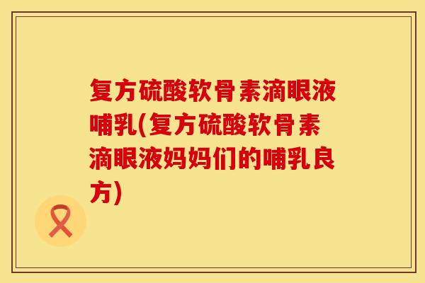 复方硫酸软骨素滴眼液哺乳(复方硫酸软骨素滴眼液妈妈们的哺乳良方)