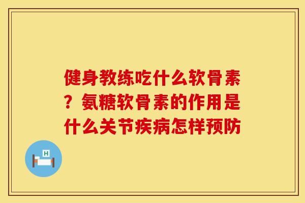 健身教练吃什么软骨素？氨糖软骨素的作用是什么关节疾病怎样预防