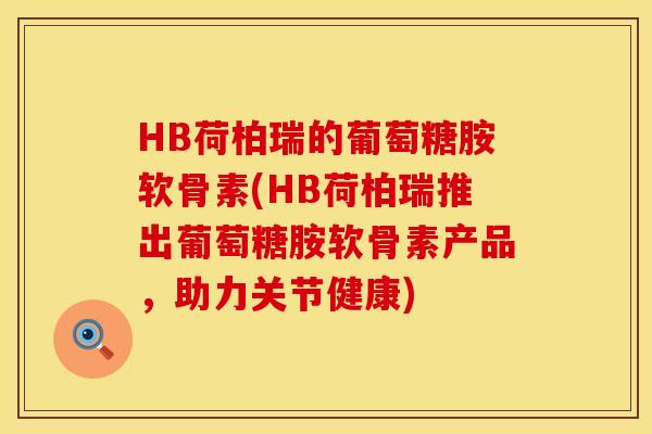 HB荷柏瑞的葡萄糖胺软骨素(HB荷柏瑞推出葡萄糖胺软骨素产品，助力关节健康)