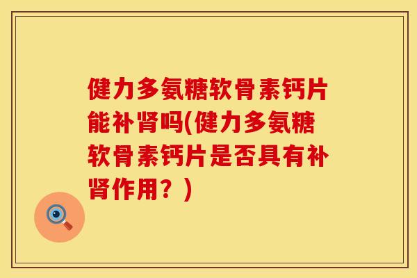 健力多氨糖软骨素钙片能补肾吗(健力多氨糖软骨素钙片是否具有补肾作用？)