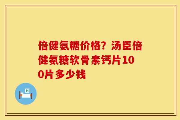 倍健氨糖价格？汤臣倍健氨糖软骨素钙片100片多少钱