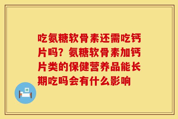 吃氨糖软骨素还需吃钙片吗？氨糖软骨素加钙片类的保健营养品能长期吃吗会有什么影响