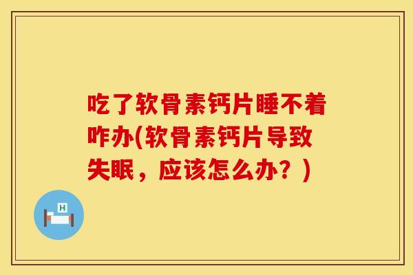 吃了软骨素钙片睡不着咋办(软骨素钙片导致失眠，应该怎么办？)