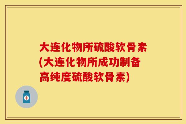 大连化物所硫酸软骨素(大连化物所成功制备高纯度硫酸软骨素)