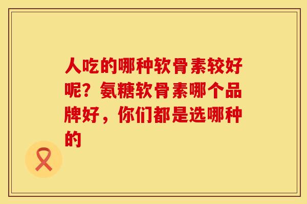人吃的哪种软骨素较好呢？氨糖软骨素哪个品牌好，你们都是选哪种的