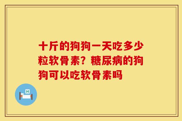 十斤的狗狗一天吃多少粒软骨素？糖尿病的狗狗可以吃软骨素吗