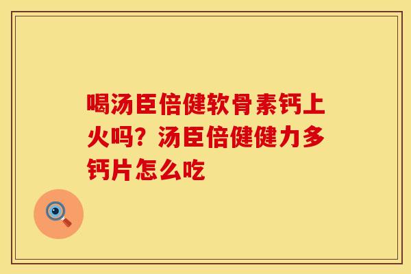 喝汤臣倍健软骨素钙上火吗？汤臣倍健健力多钙片怎么吃