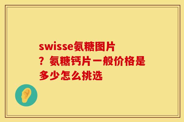 swisse氨糖图片？氨糖钙片一般价格是多少怎么挑选