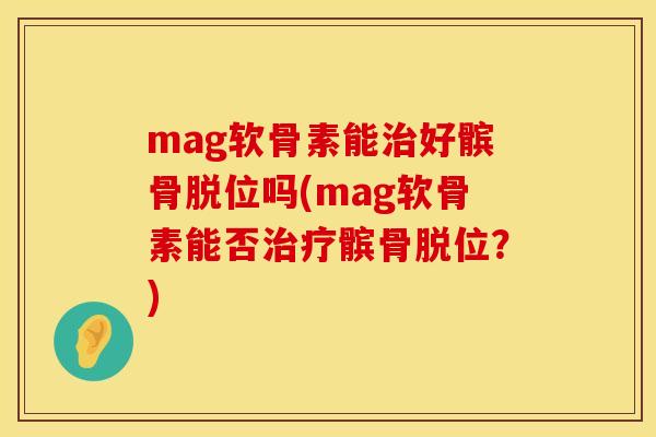 mag软骨素能治好髌骨脱位吗(mag软骨素能否治疗髌骨脱位？)
