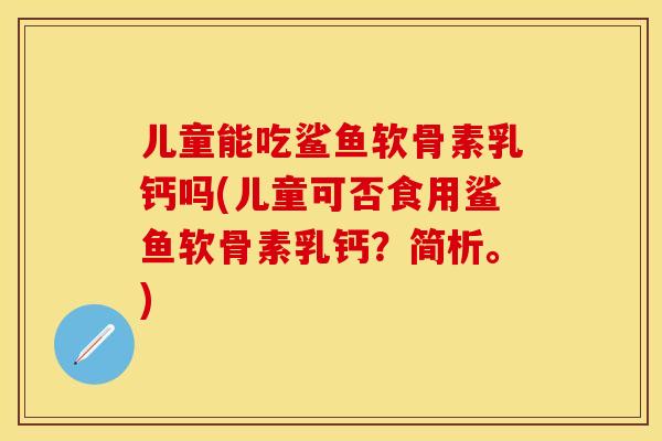 儿童能吃鲨鱼软骨素乳钙吗(儿童可否食用鲨鱼软骨素乳钙？简析。)