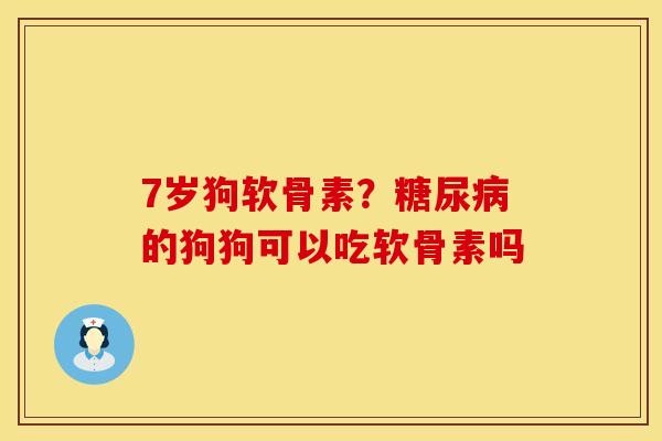 7岁狗软骨素？糖尿病的狗狗可以吃软骨素吗