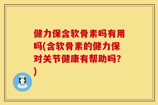 健力保含软骨素吗有用吗(含软骨素的健力保对关节健康有帮助吗？)