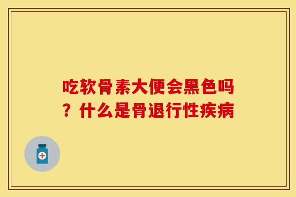 吃软骨素大便会黑色吗？什么是骨退行性疾病
