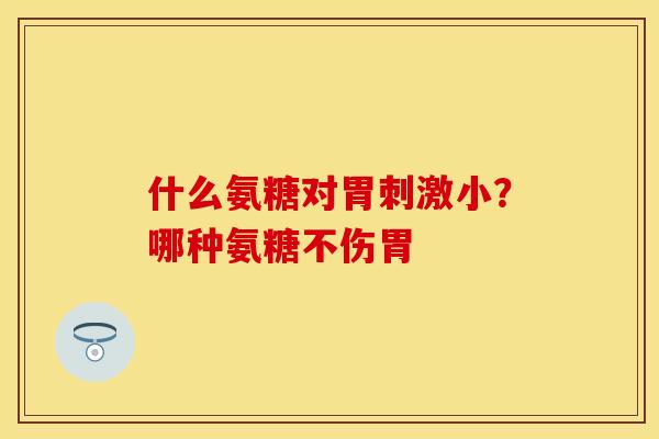 什么氨糖对胃刺激小？哪种氨糖不伤胃