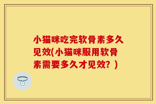 小猫咪吃完软骨素多久见效(小猫咪服用软骨素需要多久才见效？)