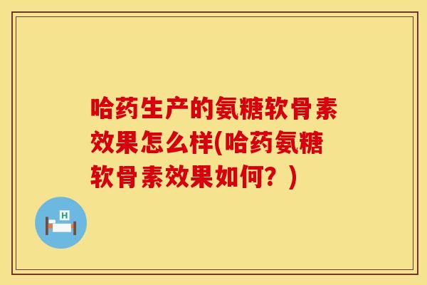 哈药生产的氨糖软骨素效果怎么样(哈药氨糖软骨素效果如何？)