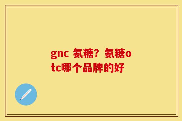 gnc 氨糖？氨糖otc哪个品牌的好