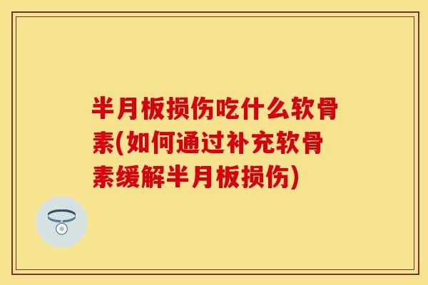 半月板损伤吃什么软骨素(如何通过补充软骨素缓解半月板损伤)